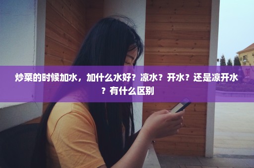炒菜的时候加水，加什么水好？凉水？开水？还是凉开水？有什么区别