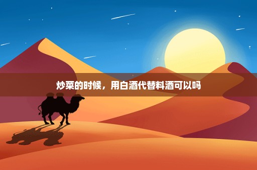 炒菜的时候，用白酒代替料酒可以吗
