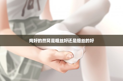 炖好的燕窝是粗丝好还是细丝的好