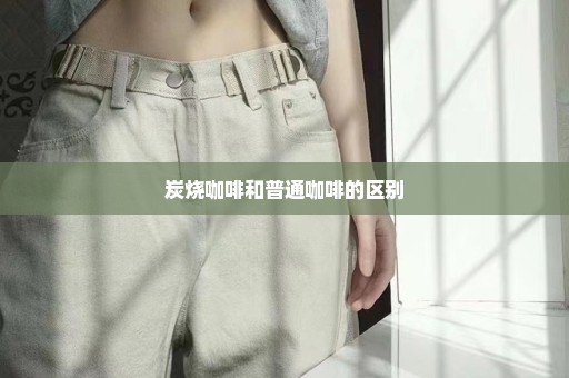 炭烧咖啡和普通咖啡的区别