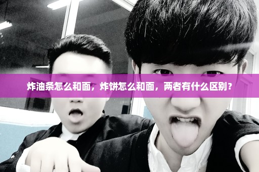 炸油条怎么和面，炸饼怎么和面，两者有什么区别？