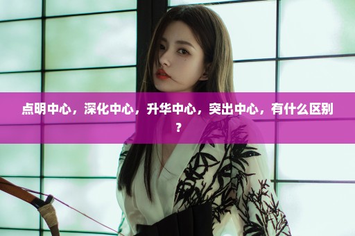 点明中心，深化中心，升华中心，突出中心，有什么区别？