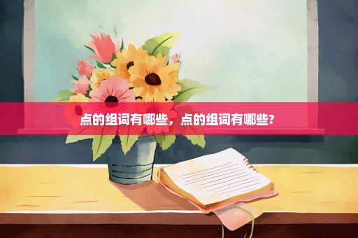 点的组词有哪些，点的组词有哪些? 