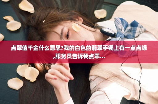 点翠值千金什么意思?我的白色的翡翠手镯上有一点点绿,服务员告诉我点翠...