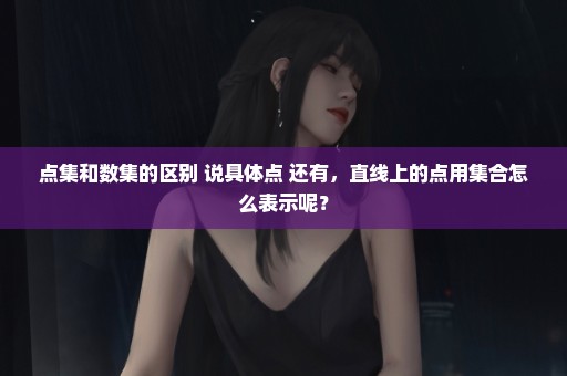 点集和数集的区别 说具体点 还有，直线上的点用集合怎么表示呢？