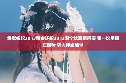 炼狱蝰蛇2013和金环蛇2013哪个比较值得买 第一次用雷蛇鼠标 求大神给建议