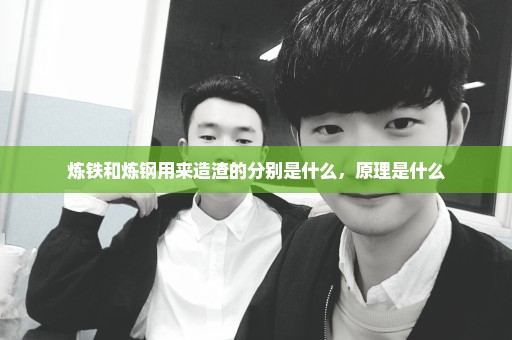 炼铁和炼钢用来造渣的分别是什么，原理是什么