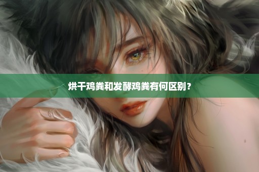 烘干鸡粪和发酵鸡粪有何区别？