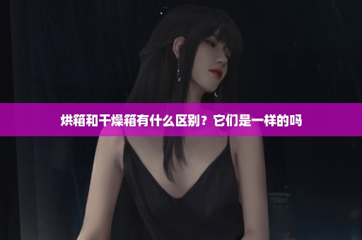 烘箱和干燥箱有什么区别？它们是一样的吗