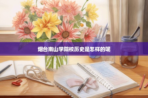 烟台南山学院校历史是怎样的呢
