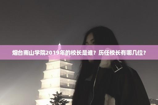 烟台南山学院2019年的校长是谁？历任校长有哪几位？