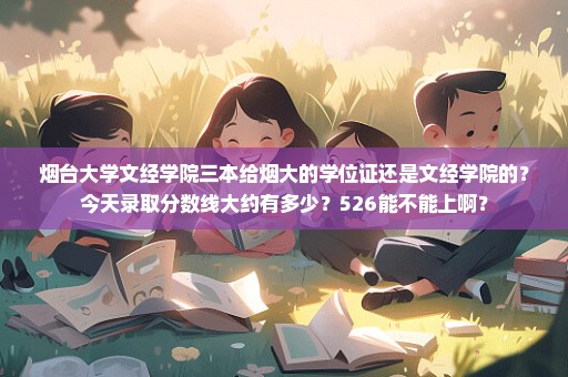 烟台大学文经学院三本给烟大的学位证还是文经学院的？今天录取分数线大约有多少？526能不能上啊？