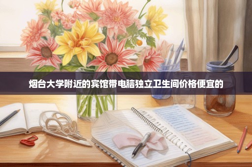 烟台大学附近的宾馆带电脑独立卫生间价格便宜的