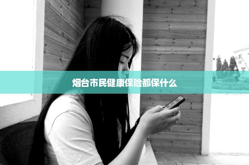 烟台市民健康保险都保什么