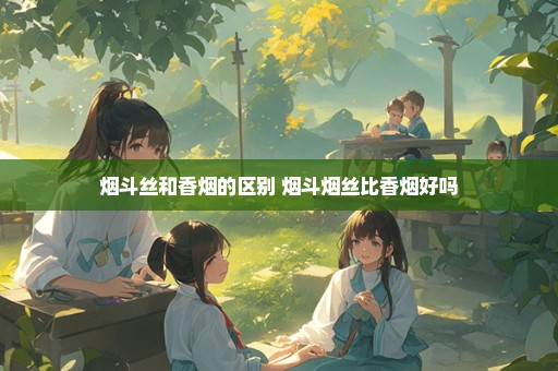 烟斗丝和香烟的区别 烟斗烟丝比香烟好吗
