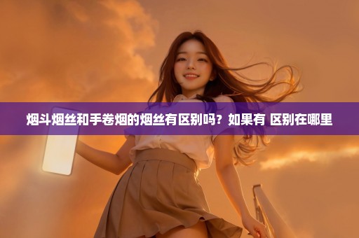 烟斗烟丝和手卷烟的烟丝有区别吗？如果有 区别在哪里