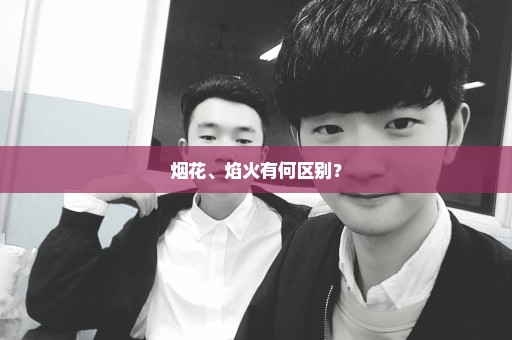 烟花、焰火有何区别？
