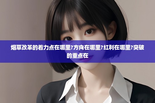 烟草改革的着力点在哪里?方向在哪里?红利在哪里?突破的重点在