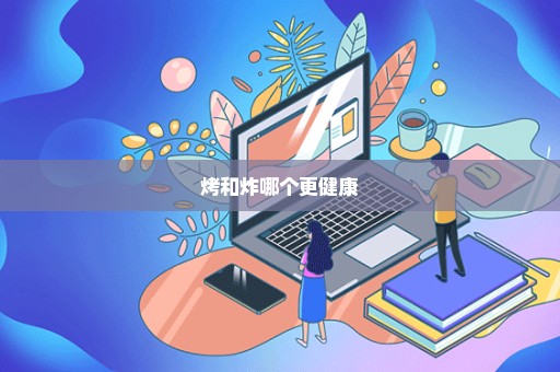 烤和炸哪个更健康