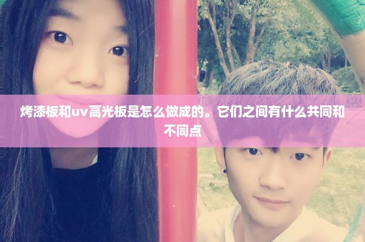 烤漆板和uv高光板是怎么做成的。它们之间有什么共同和不同点