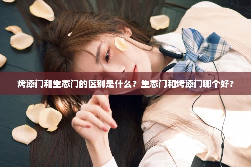 烤漆门和生态门的区别是什么？生态门和烤漆门哪个好？