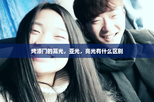 烤漆门的高光，亚光，亮光有什么区别