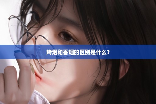 烤烟和香烟的区别是什么？