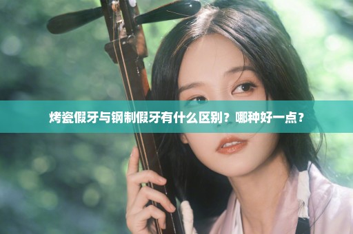 烤瓷假牙与钢制假牙有什么区别？哪种好一点？