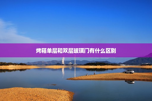 烤箱单层和双层玻璃门有什么区别