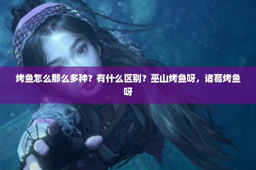 烤鱼怎么那么多种？有什么区别？巫山烤鱼呀，诸葛烤鱼呀