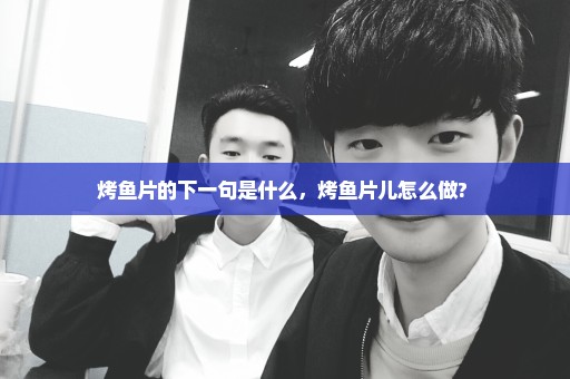 烤鱼片的下一句是什么，烤鱼片儿怎么做? 