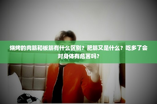 烧烤的肉筋和板筋有什么区别？肥筋又是什么？吃多了会对身体有危害吗？