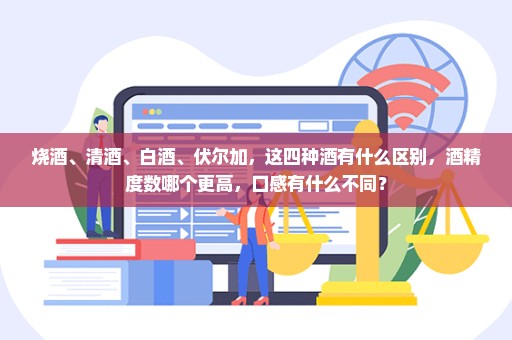 烧酒、清酒、白酒、伏尔加，这四种酒有什么区别，酒精度数哪个更高，口感有什么不同？