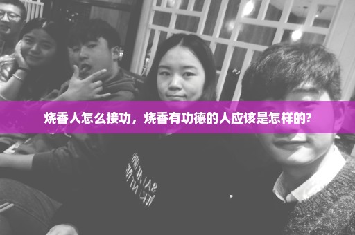 烧香人怎么接功，烧香有功德的人应该是怎样的?