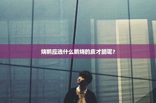 烧鹅应选什么鹅烧的皮才脆呢？