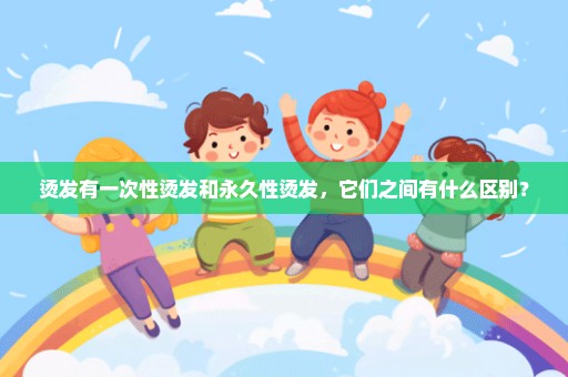 烫发有一次性烫发和永久性烫发，它们之间有什么区别？