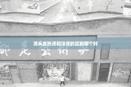 烫头发热烫和冷烫的区别哪个好