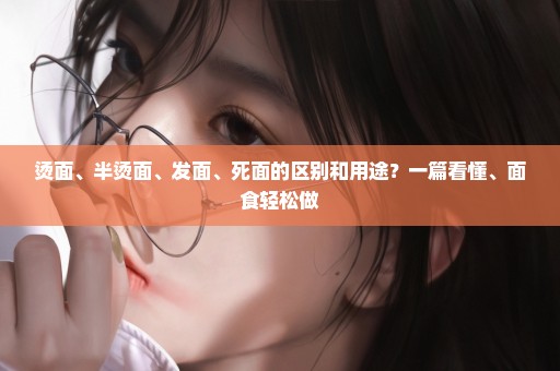 烫面、半烫面、发面、死面的区别和用途？一篇看懂、面食轻松做