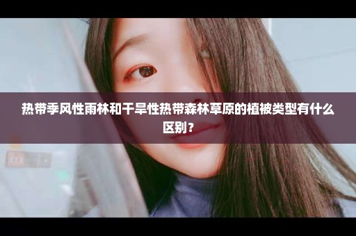 热带季风性雨林和干旱性热带森林草原的植被类型有什么区别？