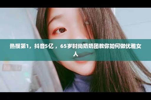 热搜第1，抖音5亿+，65岁时尚奶奶团教你如何做优雅女人
