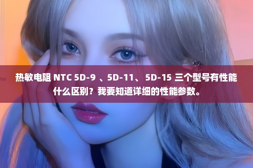 热敏电阻 NTC 5D-9 、5D-11、 5D-15 三个型号有性能什么区别？我要知道详细的性能参数。