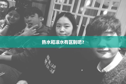 热水和凉水有区别吧？