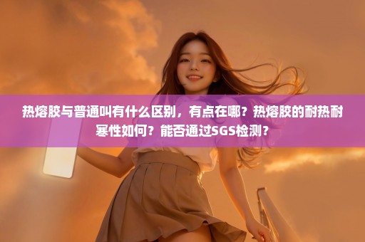 热熔胶与普通叫有什么区别，有点在哪？热熔胶的耐热耐寒性如何？能否通过SGS检测？