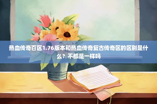 热血传奇百区1.76版本和热血传奇复古传奇区的区别是什么？不都是一样吗