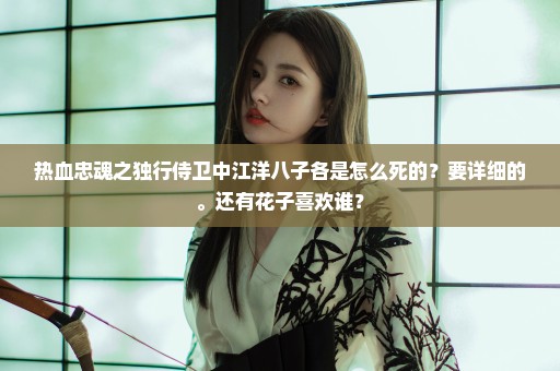 热血忠魂之独行侍卫中江洋八子各是怎么死的？要详细的。还有花子喜欢谁？