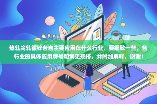 热轧冷轧镀锌各自主要应用在什么行业，要细致一些，各行业的具体应用牌号和常见规格，并附加解释，谢谢！