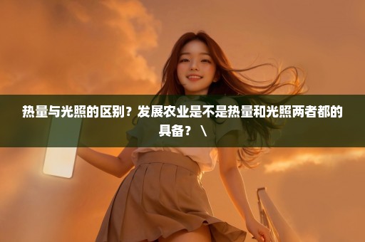 热量与光照的区别？发展农业是不是热量和光照两者都的具备？ \