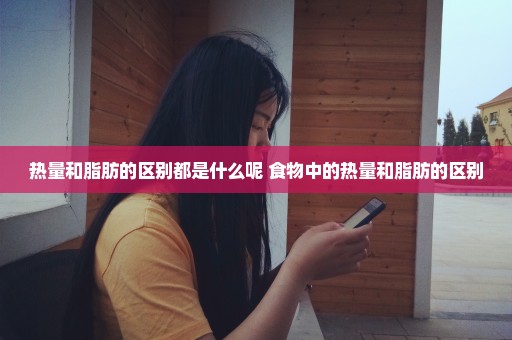 热量和脂肪的区别都是什么呢 食物中的热量和脂肪的区别