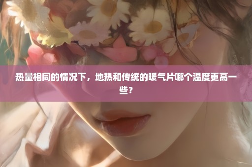 热量相同的情况下，地热和传统的暖气片哪个温度更高一些？