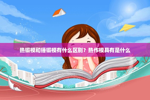 热锻模和锤锻模有什么区别？热作模具有是什么